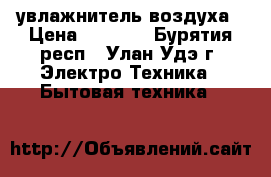 увлажнитель воздуха › Цена ­ 2 000 - Бурятия респ., Улан-Удэ г. Электро-Техника » Бытовая техника   